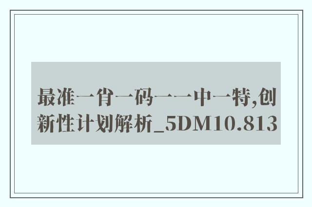 最准一肖一码一一中一特,创新性计划解析_5DM10.813