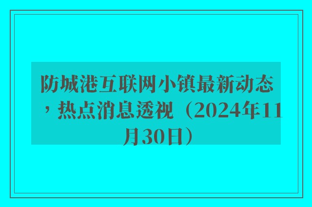 防城港互联网小镇最新动态，热点消息透视（2024年11月30日）