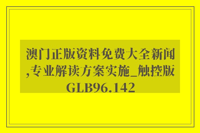 澳门正版资料免费大全新闻,专业解读方案实施_触控版GLB96.142